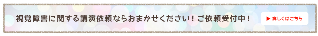 視覚障害に関する講演依頼ならおまかせください！ご依頼受付中！詳しくはこちら